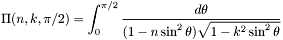 \[ \Pi (n, k, \pi / 2) = \int_{0}^{\pi /2} \frac{d \theta}{(1 - n \sin^2{\theta})\sqrt{1 - k^2 \sin^2{\theta}}} \]