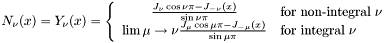 \[ N_{\nu} (x) = Y_{\nu} (x) = \left\{ \begin{array}{cl} \frac{J_{\nu} \cos{\nu \pi}-J_{-\nu}(x)}{\sin{\nu \pi}} & \mbox{for non-integral $\nu$} \\ \lim{\mu \to \nu} \frac{J_{\mu} \cos{\mu \pi}-J_{-\mu}(x)}{\sin{\mu \pi}} & \mbox{for integral $\nu$} \end{array} \right. \]